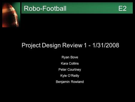 Robo-FootballE2 Project Design Review 1 - 1/31/2008 Ryan Bove Kara Collins Peter Courtney Kyle O’Reilly Benjamin Rowland.