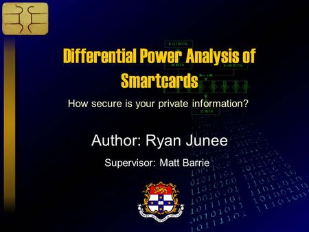 Differential Power Analysis of Smartcards How secure is your private information? Author: Ryan Junee Supervisor: Matt Barrie.