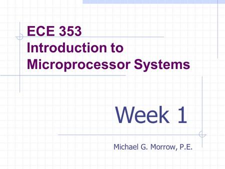 ECE 353 Introduction to Microprocessor Systems Michael G. Morrow, P.E. Week 1.