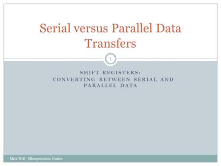 SHIFT REGISTERS: CONVERTING BETWEEN SERIAL AND PARALLEL DATA Mark Neil - Microprocessor Course 1 Serial versus Parallel Data Transfers.