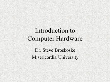 Introduction to Computer Hardware Dr. Steve Broskoske Misericordia University.