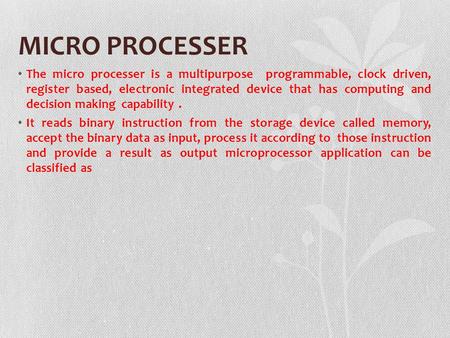 MICRO PROCESSER The micro processer is a multipurpose programmable, clock driven, register based, electronic integrated device that has computing and decision.