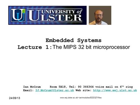 24/09/13 www.eej.ulster.ac.uk/~ian/modules/EEE527/files 1 Embedded Systems Lecture 1: The MIPS 32 bit microprocessor Ian McCrumRoom 5B18, Tel: 90 366364.
