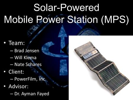 Team: – Brad Jensen – Will Klema – Nate Schares Client: – PowerFilm, Inc. Advisor: – Dr. Ayman Fayed Solar-Powered Mobile Power Station (MPS)