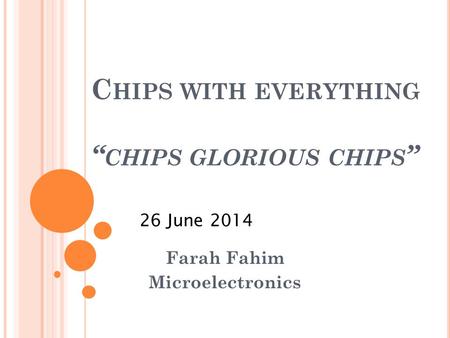 C HIPS WITH EVERYTHING “ CHIPS GLORIOUS CHIPS ” Farah Fahim Microelectronics 26 June 2014.