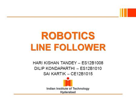 Indian Institute of Technology Hyderabad ROBOTICS LINE FOLLOWER HARI KISHAN TANDEY – ES12B1008 DILIP KONDAPARTHI – ES12B1010 SAI KARTIK – CE12B1015.