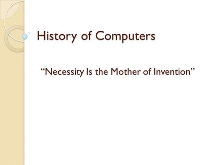 History of Computers “Necessity Is the Mother of Invention”