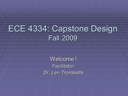 ECE 4334: Capstone Design Fall 2009 Welcome ! Facilitator: Dr. Len Trombetta.