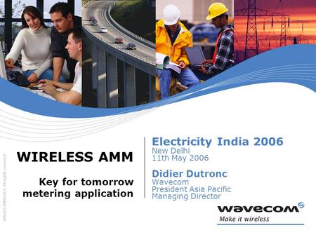 WAVECOM©2005. All rights reserved WIRELESS AMM Key for tomorrow metering application Electricity India 2006 New Delhi 11th May 2006 Didier Dutronc Wavecom.