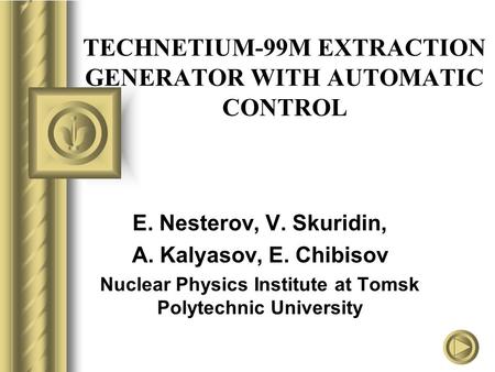 TECHNETIUM-99M EXTRACTION GENERATOR WITH AUTOMATIC CONTROL E. Nesterov, V. Skuridin, A. Kalyasov, E. Chibisov Nuclear Physics Institute at Tomsk Polytechnic.