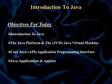Introduction To Java Objectives For Today â Introduction To Java â The Java Platform & The (JVM) Java Virtual Machine â Core Java (API) Application Programming.