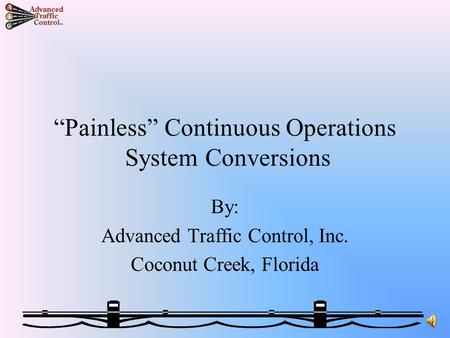 “Painless” Continuous Operations System Conversions By: Advanced Traffic Control, Inc. Coconut Creek, Florida.