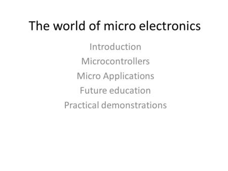 The world of micro electronics Introduction Microcontrollers Micro Applications Future education Practical demonstrations.
