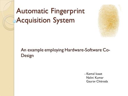Automatic Fingerprint Acquisition System An example employing Hardware-Software Co- Design - Komal kasat Nalini Kumar Gaurav Chitroda.