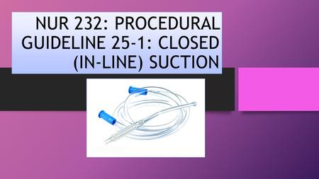 NUR 232: PROCEDURAL GUIDELINE 25-1: CLOSED (IN-LINE) SUCTION.