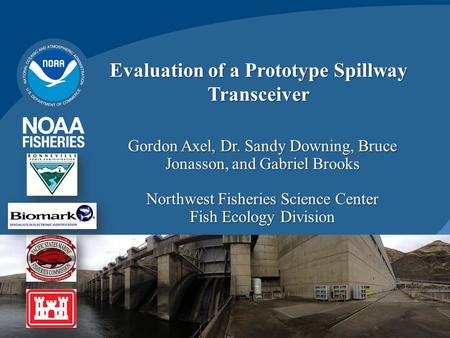 Evaluation of a Prototype Spillway Transceiver Gordon Axel, Dr. Sandy Downing, Bruce Jonasson, and Gabriel Brooks Northwest Fisheries Science Center Fish.
