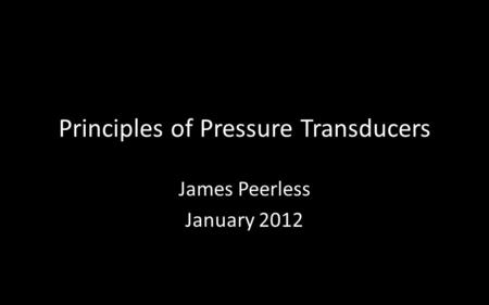 Principles of Pressure Transducers James Peerless January 2012.
