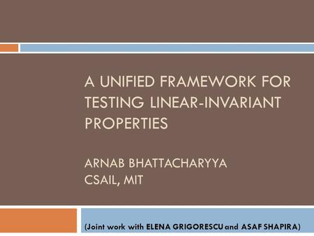 A UNIFIED FRAMEWORK FOR TESTING LINEAR-INVARIANT PROPERTIES ARNAB BHATTACHARYYA CSAIL, MIT (Joint work with ELENA GRIGORESCU and ASAF SHAPIRA)