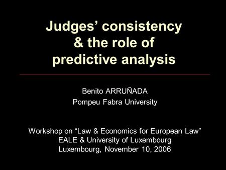 Judges’ consistency & the role of predictive analysis Benito ARRUÑADA Pompeu Fabra University Workshop on “Law & Economics for European Law” EALE & University.