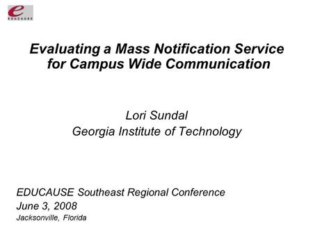 Evaluating a Mass Notification Service for Campus Wide Communication Lori Sundal Georgia Institute of Technology EDUCAUSE Southeast Regional Conference.