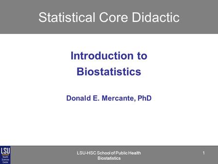 LSU-HSC School of Public Health Biostatistics 1 Statistical Core Didactic Introduction to Biostatistics Donald E. Mercante, PhD.