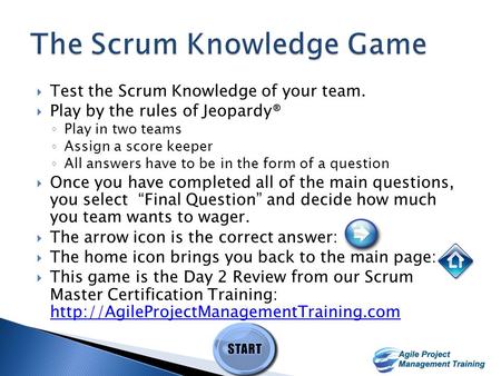 1 1  Test the Scrum Knowledge of your team.  Play by the rules of Jeopardy® ◦ Play in two teams ◦ Assign a score keeper ◦ All answers have to be in.