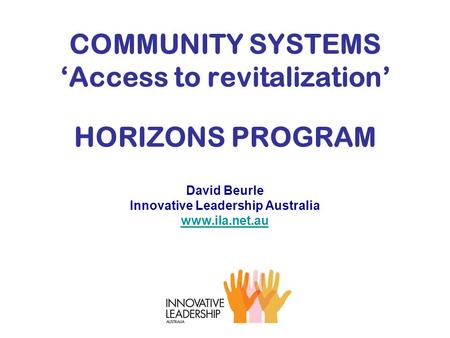 COMMUNITY SYSTEMS ‘Access to revitalization’ HORIZONS PROGRAM David Beurle Innovative Leadership Australia www.ila.net.au www.ila.net.au.