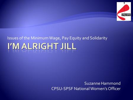 Issues of the Minimum Wage, Pay Equity and Solidarity Suzanne Hammond CPSU-SPSF National Women’s Officer.