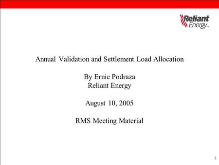 1 Annual Validation and Settlement Load Allocation By Ernie Podraza Reliant Energy August 10, 2005 RMS Meeting Material.