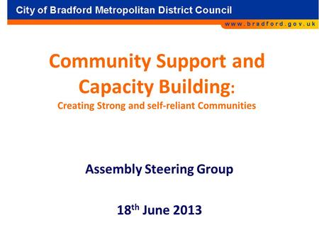 Community Support and Capacity Building : Creating Strong and self-reliant Communities Assembly Steering Group 18 th June 2013.