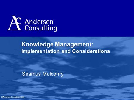 ©Andersen Consulting 2000 Knowledge Management: Implementation and Considerations Seamus Mulconry.