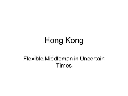 Hong Kong Flexible Middleman in Uncertain Times. Big Trends in HK De-industrialization Economic reintegration with China Externally Oriented Economy.
