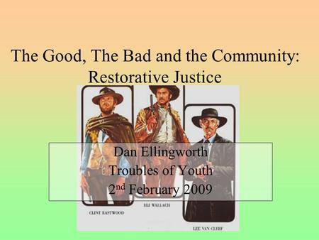 The Good, The Bad and the Community: Restorative Justice Dan Ellingworth Troubles of Youth 2 nd February 2009.