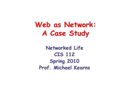 Web as Network: A Case Study Networked Life CIS 112 Spring 2010 Prof. Michael Kearns.