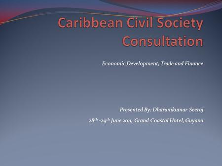 Presented By: Dharamkumar Seeraj 28 th -29 th June 2011, Grand Coastal Hotel, Guyana Economic Development, Trade and Finance.