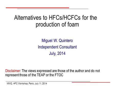 MWQ, HFC Workshop, Paris, July 11, 2014 Miguel W. Quintero Independent Consultant July, 2014 Alternatives to HFCs/HCFCs for the production of foam Disclaimer: