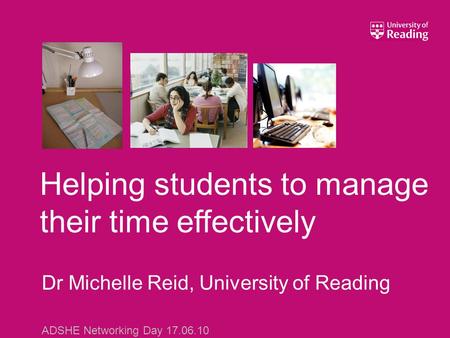 Dr Michelle Reid, University of Reading ADSHE Networking Day 17.06.10 Helping students to manage their time effectively.