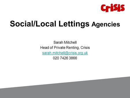 Social/Local Lettings Agencies Sarah Mitchell Head of Private Renting, Crisis 020 7426 3866.
