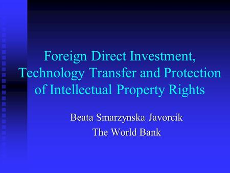 Foreign Direct Investment, Technology Transfer and Protection of Intellectual Property Rights Beata Smarzynska Javorcik The World Bank.
