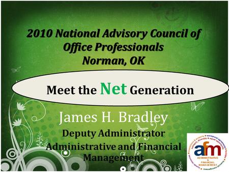 2010 National Advisory Council of Office Professionals Norman, OK James H. Bradley Deputy Administrator Administrative and Financial Management Meet the.