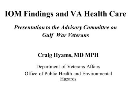 IOM Findings and VA Health Care Presentation to the Advisory Committee on Gulf War Veterans Craig Hyams, MD MPH Department of Veterans Affairs Office of.