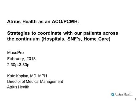 Atrius Health as an ACO/PCMH: Strategies to coordinate with our patients across the continuum (Hospitals, SNF’s, Home Care) MassPro February, 2013 2:30p-3:30p.
