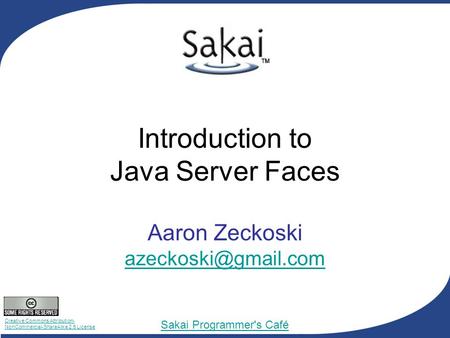 Creative Commons Attribution- NonCommercial-ShareAlike 2.5 License Sakai Programmer's Café Introduction to Java Server Faces Aaron Zeckoski
