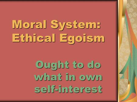 Moral System: Ethical Egoism Moral System: Ethical Egoism Ought to do what in own self-interest.