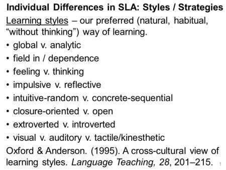 Individual Differences in SLA: Styles / Strategies Learning styles – our preferred (natural, habitual, “without thinking”) way of learning. global v. analytic.