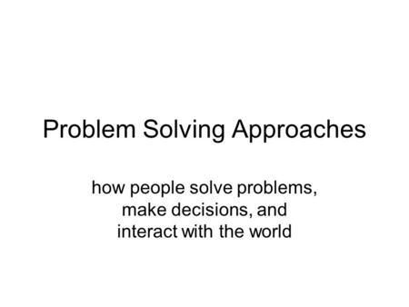 Problem Solving Approaches how people solve problems, make decisions, and interact with the world.
