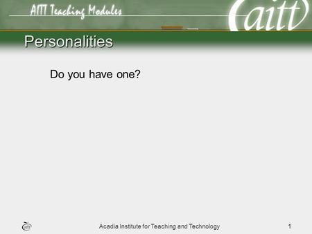 Acadia Institute for Teaching and Technology1 Personalities Do you have one?
