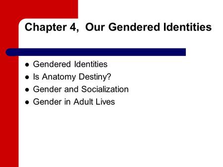 Chapter 4, Our Gendered Identities Gendered Identities Is Anatomy Destiny? Gender and Socialization Gender in Adult Lives.
