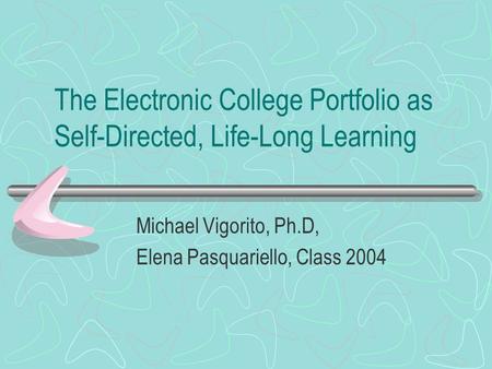 The Electronic College Portfolio as Self-Directed, Life-Long Learning Michael Vigorito, Ph.D, Elena Pasquariello, Class 2004.