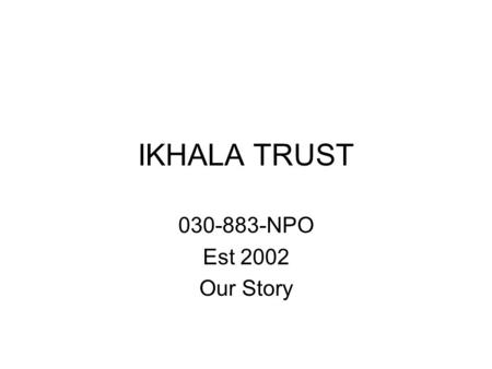 IKHALA TRUST 030-883-NPO Est 2002 Our Story. Where and why it all began Why a micro-fund for community based organisations in the EC (background) Who.